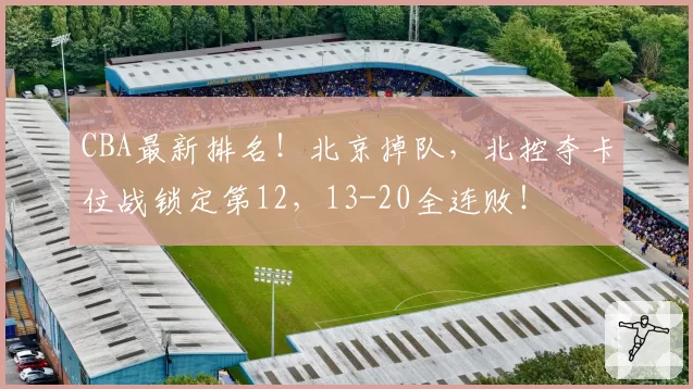 CBA最新排名！北京掉队，北控夺卡位战锁定第12，13-20全连败！