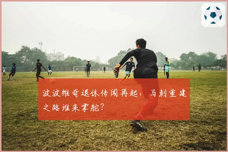 波波维奇退休传闻再起，马刺重建之路谁来掌舵？
