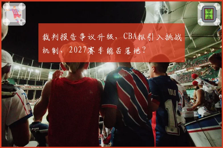 裁判报告争议升级，CBA拟引入挑战机制，2027赛季能否落地？