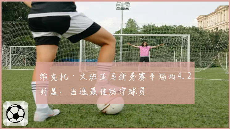 维克托·文班亚马新秀赛季场均4.2封盖，当选最佳防守球员