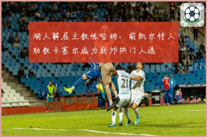 湖人解雇主教练哈姆，前凯尔特人助教卡塞尔成为新帅热门人选