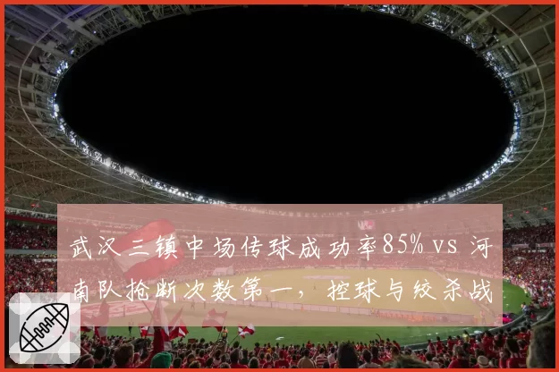 武汉三镇中场传球成功率85% vs 河南队抢断次数第一，控球与绞杀战术碰撞