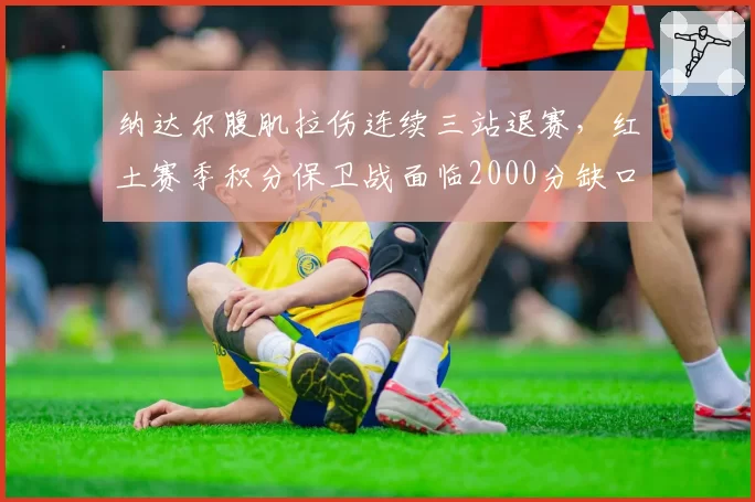纳达尔腹肌拉伤连续三站退赛，红土赛季积分保卫战面临2000分缺口