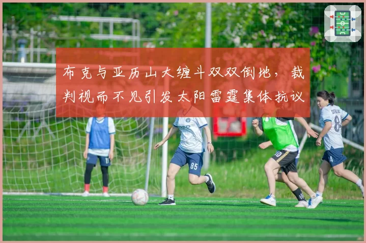布克与亚历山大缠斗双双倒地，裁判视而不见引发太阳雷霆集体抗议
