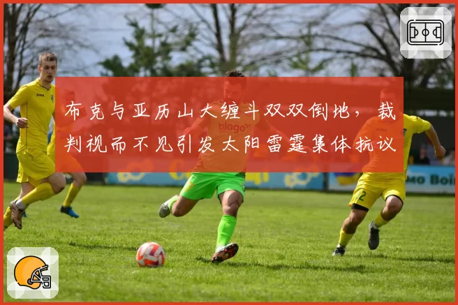 布克与亚历山大缠斗双双倒地，裁判视而不见引发太阳雷霆集体抗议