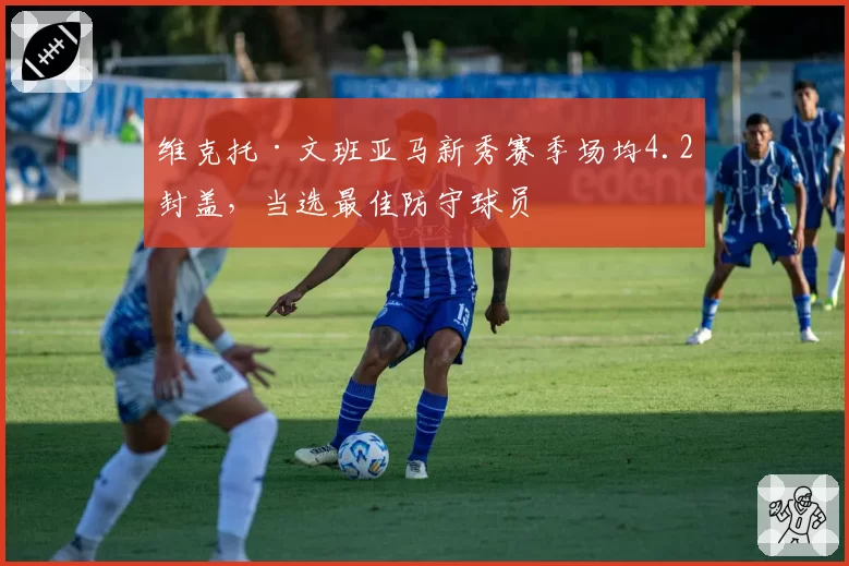 维克托·文班亚马新秀赛季场均4.2封盖，当选最佳防守球员