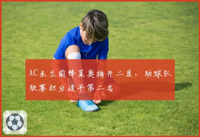 AC米兰前锋莱奥梅开二度，助球队联赛积分追平第二名