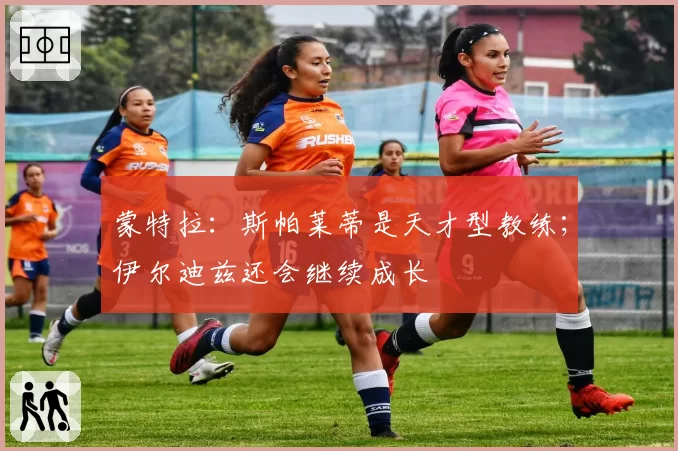 蒙特拉：斯帕莱蒂是天才型教练；伊尔迪兹还会继续成长