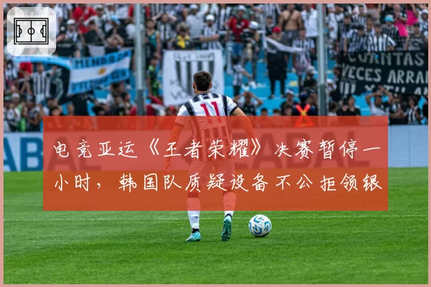 电竞亚运《王者荣耀》决赛暂停一小时，韩国队质疑设备不公拒领银牌