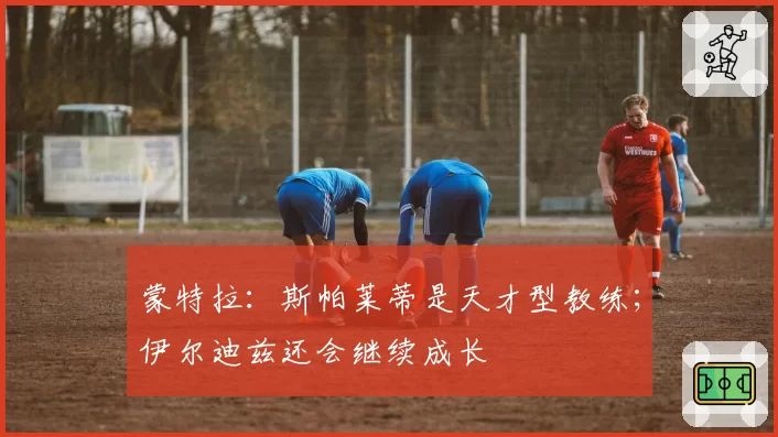 蒙特拉：斯帕莱蒂是天才型教练；伊尔迪兹还会继续成长